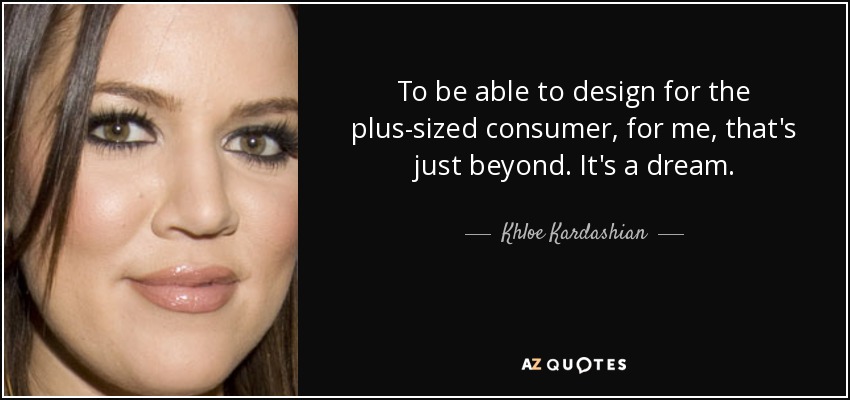 To be able to design for the plus-sized consumer, for me, that's just beyond. It's a dream. - Khloe Kardashian