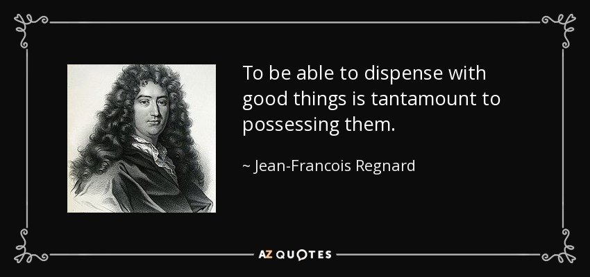 To be able to dispense with good things is tantamount to possessing them. - Jean-Francois Regnard