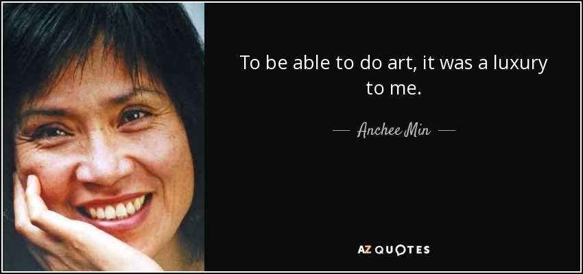 To be able to do art, it was a luxury to me. - Anchee Min