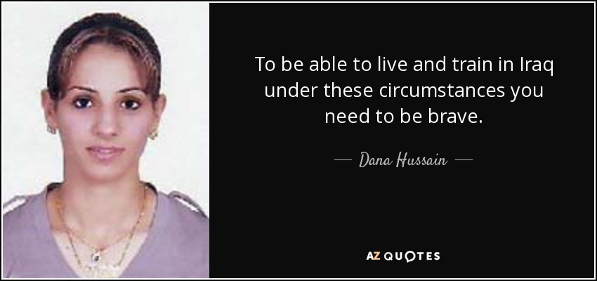 To be able to live and train in Iraq under these circumstances you need to be brave. - Dana Hussain