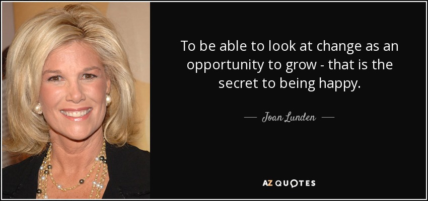 To be able to look at change as an opportunity to grow - that is the secret to being happy. - Joan Lunden