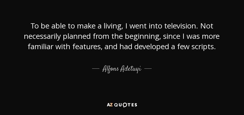 To be able to make a living, I went into television. Not necessarily planned from the beginning, since I was more familiar with features, and had developed a few scripts. - Alfons Adetuyi