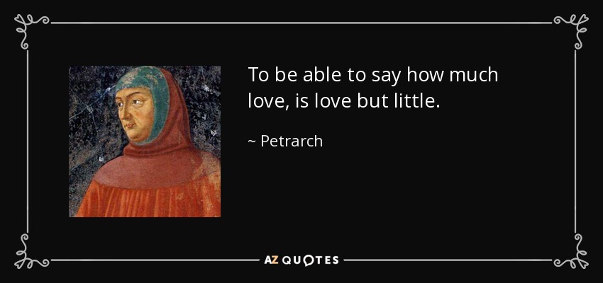 To be able to say how much love, is love but little. - Petrarch