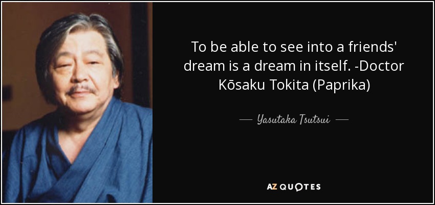 To be able to see into a friends' dream is a dream in itself. -Doctor Kōsaku Tokita (Paprika) - Yasutaka Tsutsui