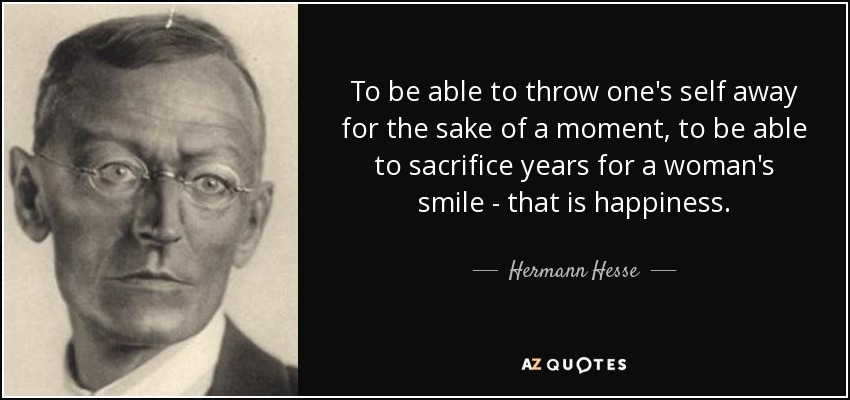 To be able to throw one's self away for the sake of a moment, to be able to sacrifice years for a woman's smile - that is happiness. - Hermann Hesse