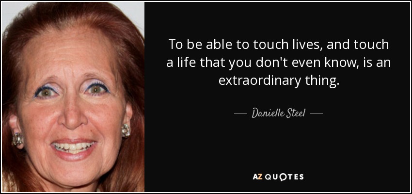 To be able to touch lives, and touch a life that you don't even know, is an extraordinary thing. - Danielle Steel