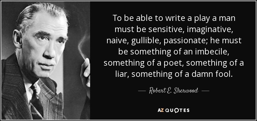 To be able to write a play a man must be sensitive, imaginative, naive, gullible, passionate; he must be something of an imbecile, something of a poet, something of a liar, something of a damn fool. - Robert E. Sherwood