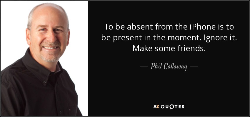 To be absent from the iPhone is to be present in the moment. Ignore it. Make some friends. - Phil Callaway