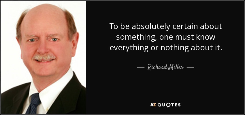 To be absolutely certain about something, one must know everything or nothing about it. - Richard Miller