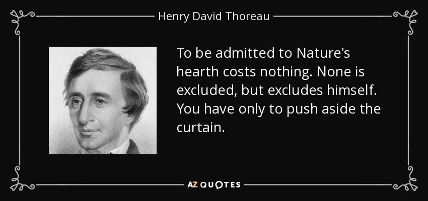 To be admitted to Nature's hearth costs nothing. None is excluded, but excludes himself. You have only to push aside the curtain. - Henry David Thoreau