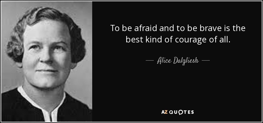 To be afraid and to be brave is the best kind of courage of all. - Alice Dalgliesh