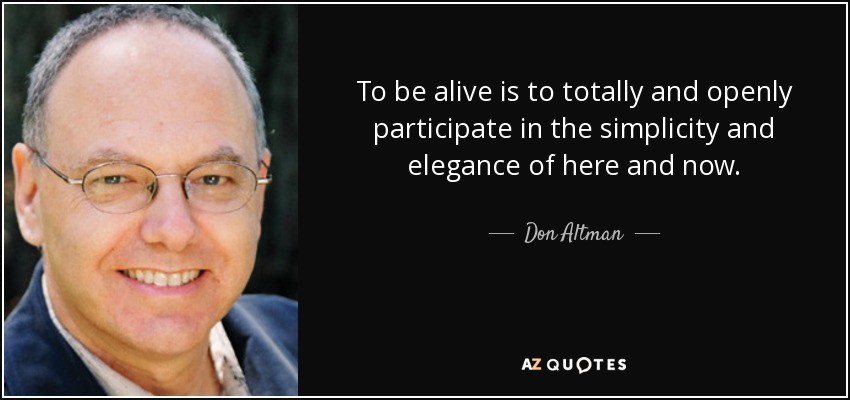 To be alive is to totally and openly participate in the simplicity and elegance of here and now. - Don Altman