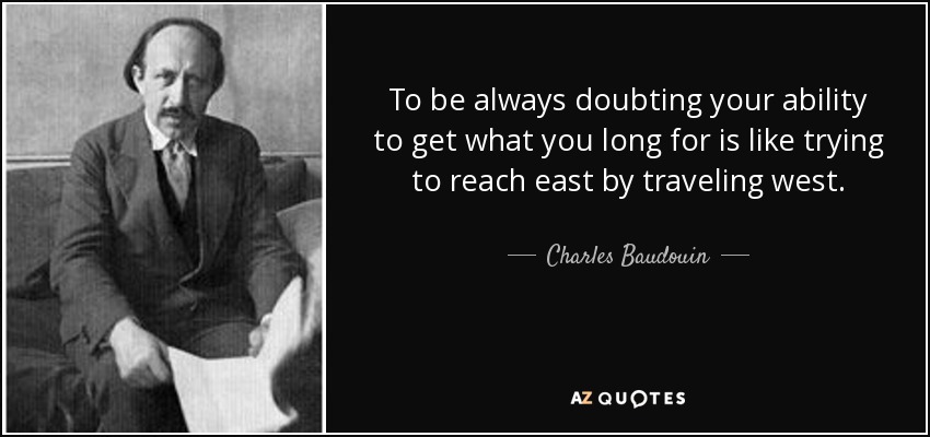 To be always doubting your ability to get what you long for is like trying to reach east by traveling west. - Charles Baudouin