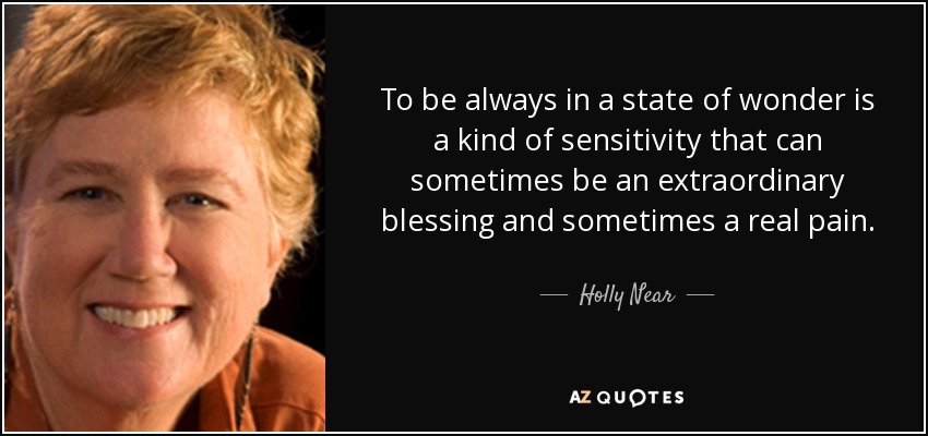 To be always in a state of wonder is a kind of sensitivity that can sometimes be an extraordinary blessing and sometimes a real pain. - Holly Near