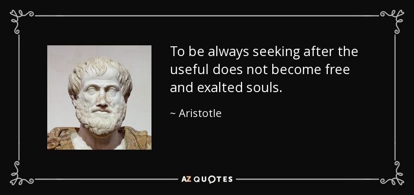 To be always seeking after the useful does not become free and exalted souls. - Aristotle