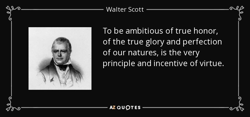 To be ambitious of true honor, of the true glory and perfection of our natures, is the very principle and incentive of virtue. - Walter Scott