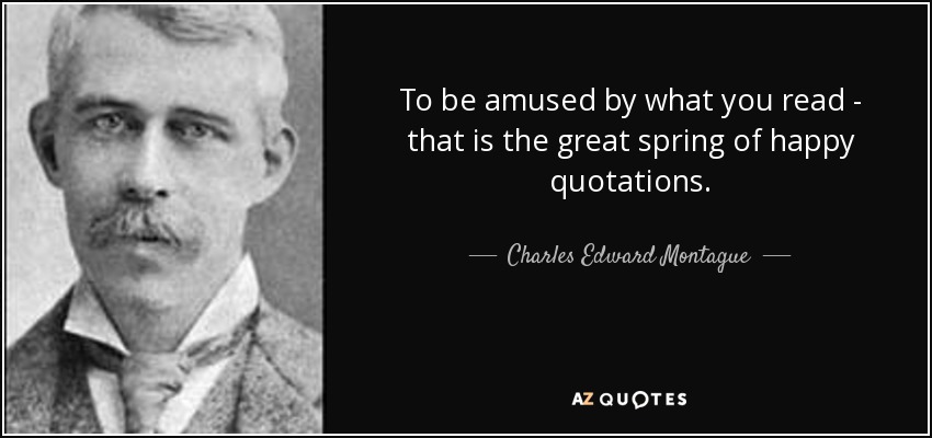 To be amused by what you read - that is the great spring of happy quotations. - Charles Edward Montague