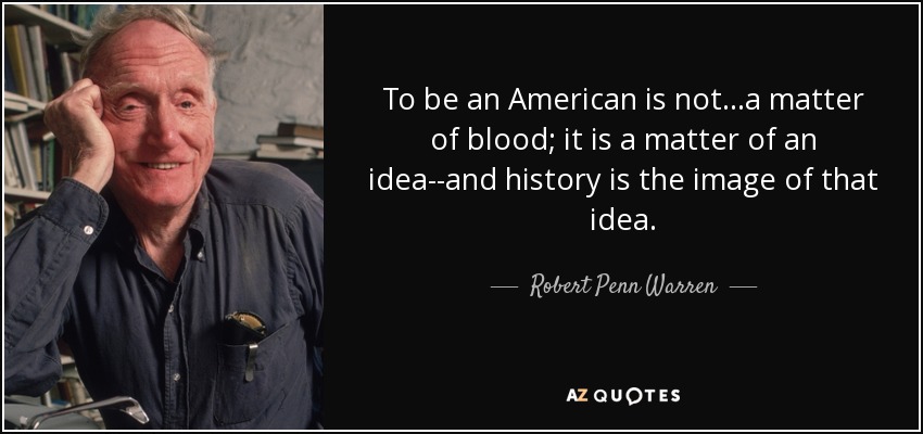 To be an American is not...a matter of blood; it is a matter of an idea--and history is the image of that idea. - Robert Penn Warren