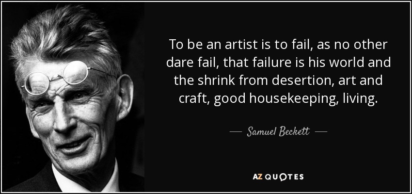 To be an artist is to fail, as no other dare fail, that failure is his world and the shrink from desertion, art and craft, good housekeeping, living. - Samuel Beckett