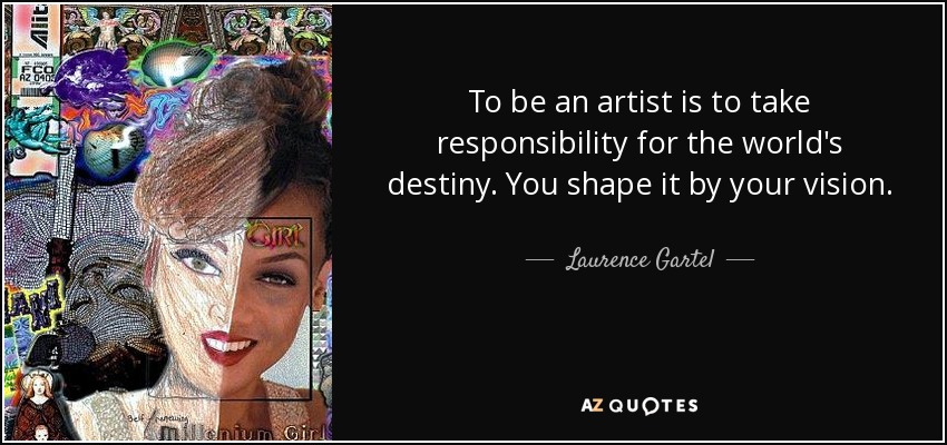 To be an artist is to take responsibility for the world's destiny. You shape it by your vision. - Laurence Gartel