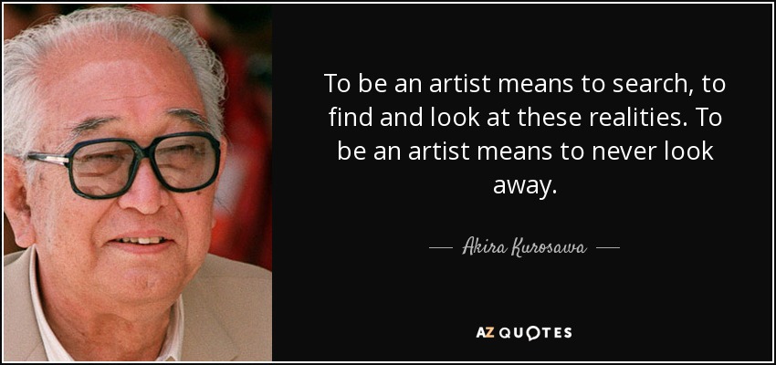 To be an artist means to search, to find and look at these realities. To be an artist means to never look away. - Akira Kurosawa