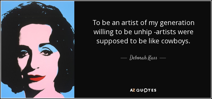 To be an artist of my generation willing to be unhip -artists were supposed to be like cowboys. - Deborah Kass