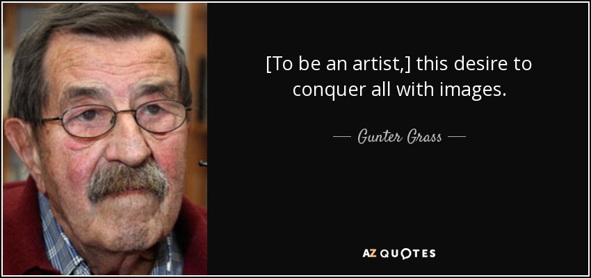 [To be an artist,] this desire to conquer all with images. - Gunter Grass