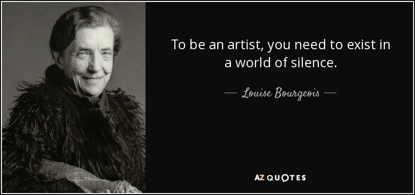 To be an artist, you need to exist in a world of silence. - Louise Bourgeois