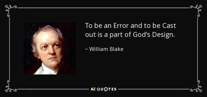 To be an Error and to be Cast out is a part of God's Design. - William Blake