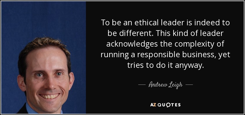 To be an ethical leader is indeed to be different. This kind of leader acknowledges the complexity of running a responsible business, yet tries to do it anyway. - Andrew Leigh