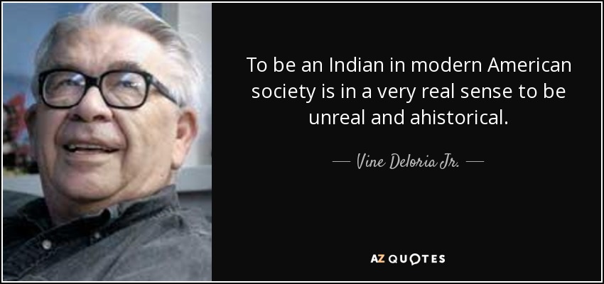 To be an Indian in modern American society is in a very real sense to be unreal and ahistorical. - Vine Deloria Jr.