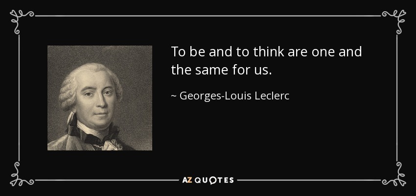 To be and to think are one and the same for us. - Georges-Louis Leclerc, Comte de Buffon