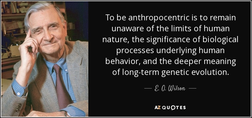 To be anthropocentric is to remain unaware of the limits of human nature, the significance of biological processes underlying human behavior, and the deeper meaning of long-term genetic evolution. - E. O. Wilson