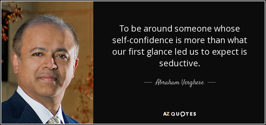 To be around someone whose self-confidence is more than what our first glance led us to expect is seductive. - Abraham Verghese