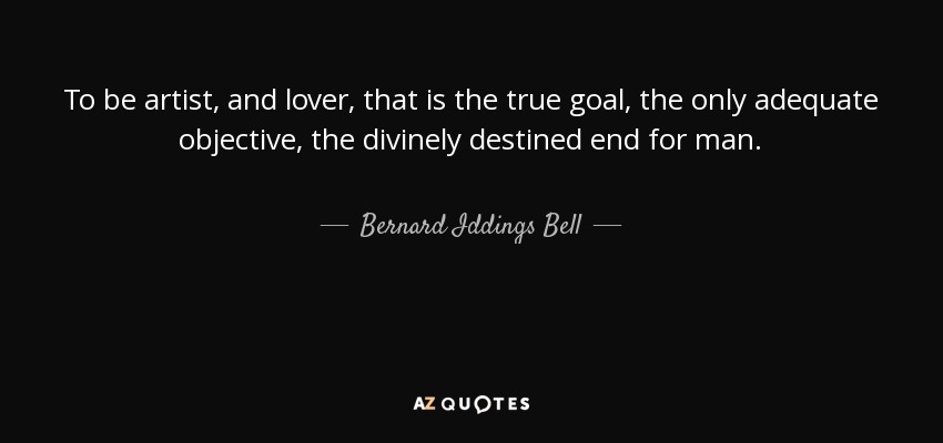 To be artist, and lover, that is the true goal, the only adequate objective, the divinely destined end for man. - Bernard Iddings Bell