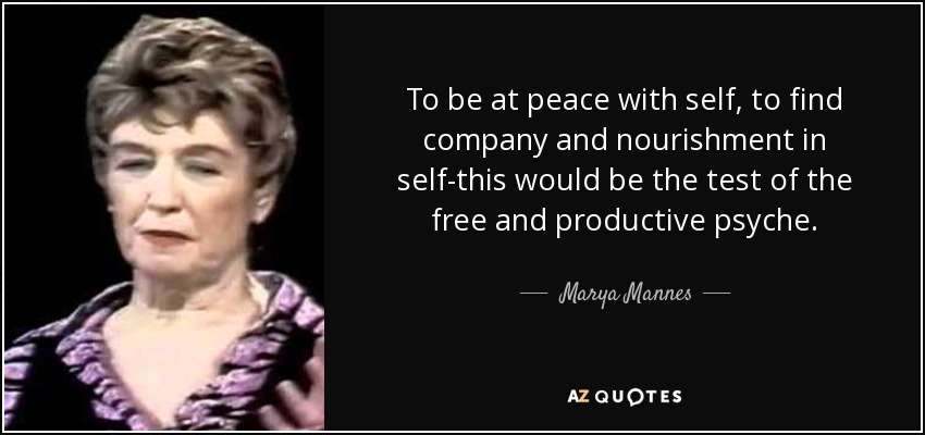 To be at peace with self, to find company and nourishment in self-this would be the test of the free and productive psyche. - Marya Mannes