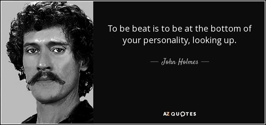 To be beat is to be at the bottom of your personality, looking up. - John Holmes