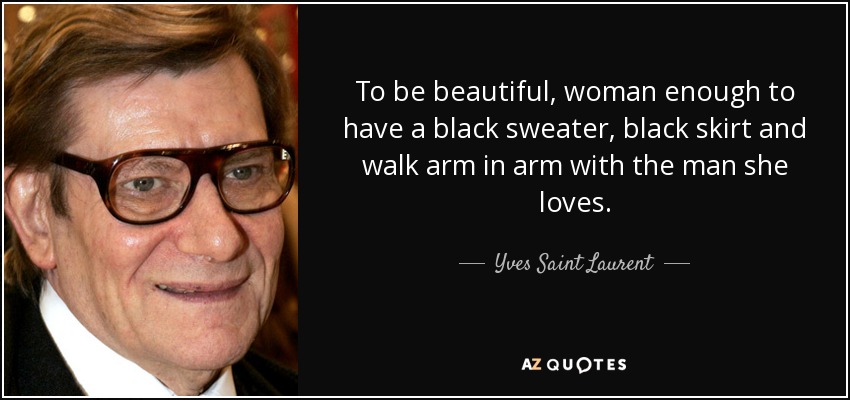 To be beautiful, woman enough to have a black sweater, black skirt and walk arm in arm with the man she loves. - Yves Saint Laurent