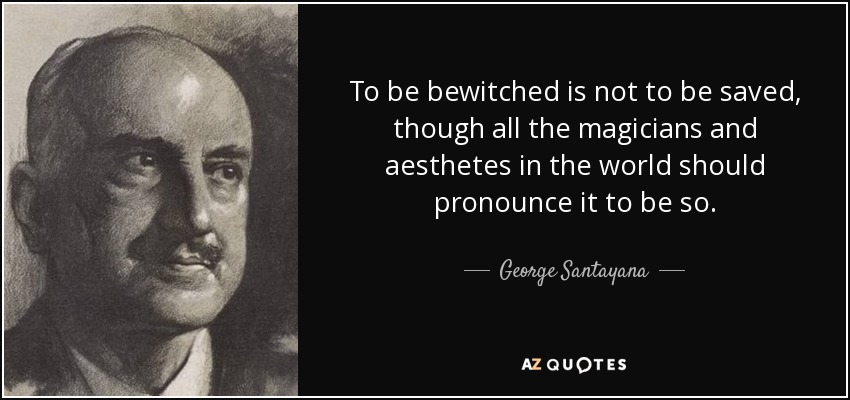 To be bewitched is not to be saved, though all the magicians and aesthetes in the world should pronounce it to be so. - George Santayana