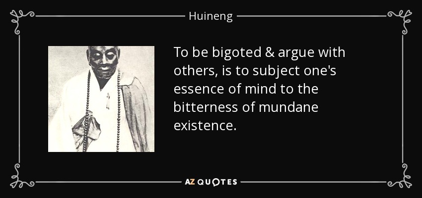 To be bigoted & argue with others, is to subject one's essence of mind to the bitterness of mundane existence. - Huineng