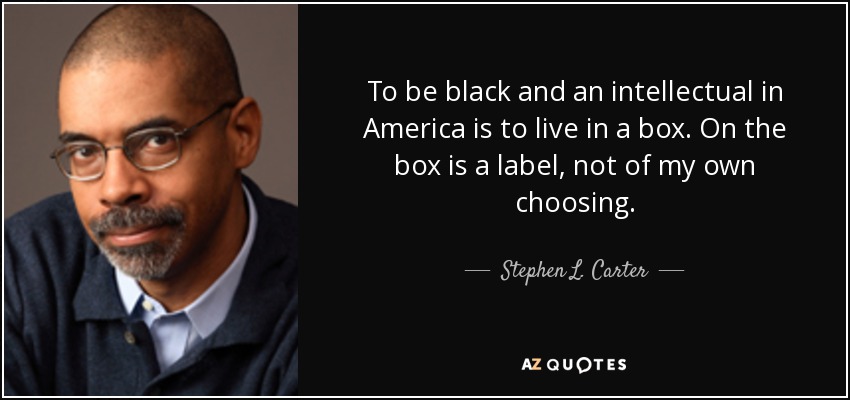 To be black and an intellectual in America is to live in a box. On the box is a label, not of my own choosing. - Stephen L. Carter