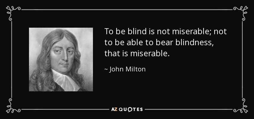 To be blind is not miserable; not to be able to bear blindness, that is miserable. - John Milton