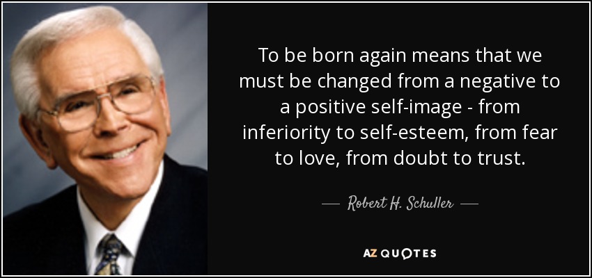 To be born again means that we must be changed from a negative to a positive self-image - from inferiority to self-esteem, from fear to love, from doubt to trust. - Robert H. Schuller