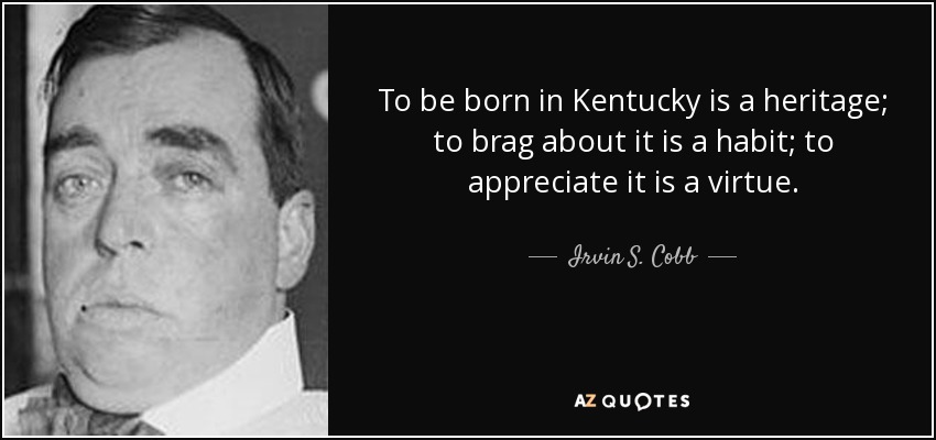To be born in Kentucky is a heritage; to brag about it is a habit; to appreciate it is a virtue. - Irvin S. Cobb
