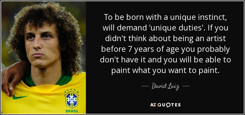 To be born with a unique instinct, will demand 'unique duties'. If you didn't think about being an artist before 7 years of age you probably don't have it and you will be able to paint what you want to paint. - David Luiz