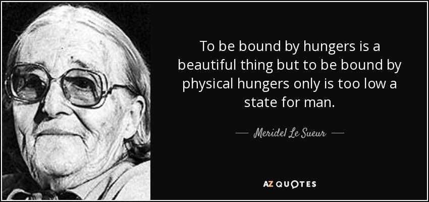 To be bound by hungers is a beautiful thing but to be bound by physical hungers only is too low a state for man. - Meridel Le Sueur