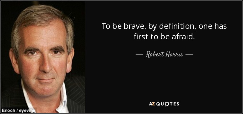 To be brave, by definition, one has first to be afraid. - Robert Harris