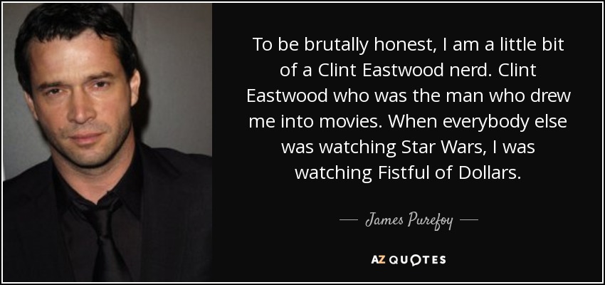To be brutally honest, I am a little bit of a Clint Eastwood nerd. Clint Eastwood who was the man who drew me into movies. When everybody else was watching Star Wars, I was watching Fistful of Dollars. - James Purefoy