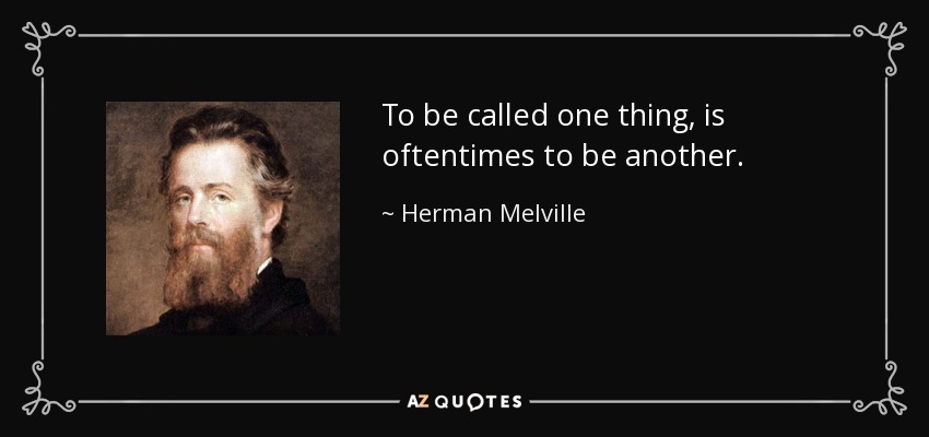 To be called one thing, is oftentimes to be another. - Herman Melville