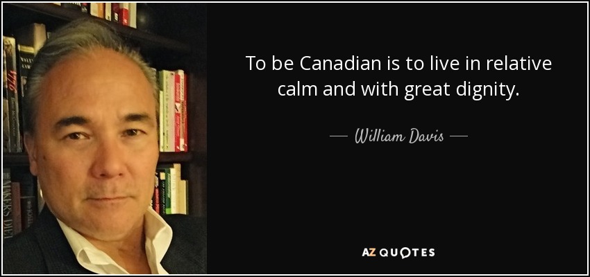 To be Canadian is to live in relative calm and with great dignity. - William Davis